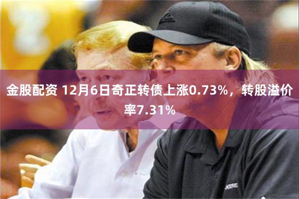 金股配资 12月6日奇正转债上涨0.73%，转股溢价率7.31%
