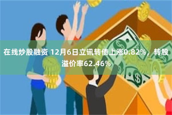在线炒股融资 12月6日立讯转债上涨0.82%，转股溢价率62.46%