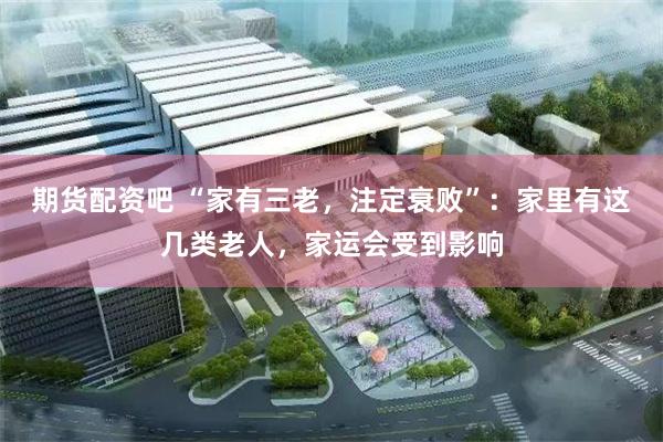 期货配资吧 “家有三老，注定衰败”：家里有这几类老人，家运会受到影响