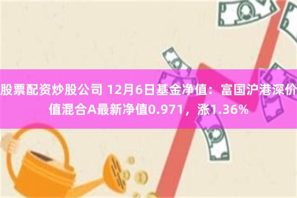 股票配资炒股公司 12月6日基金净值：富国沪港深价值混合A最新净值0.971，涨1.36%
