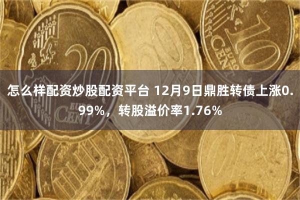 怎么样配资炒股配资平台 12月9日鼎胜转债上涨0.99%，转股溢价率1.76%