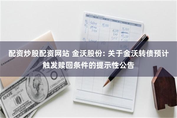 配资炒股配资网站 金沃股份: 关于金沃转债预计触发赎回条件的提示性公告