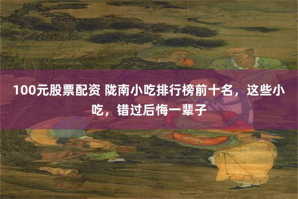 100元股票配资 陇南小吃排行榜前十名，这些小吃，错过后悔一辈子