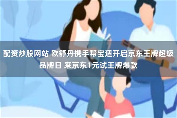 配资炒股网站 欧舒丹携手帮宝适开启京东王牌超级品牌日 来京东1元试王牌爆款