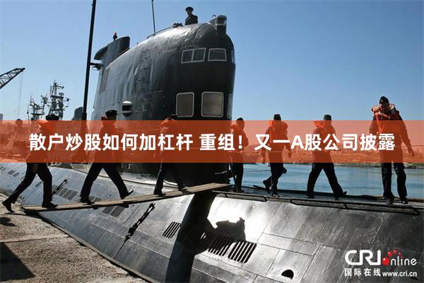 散户炒股如何加杠杆 重组！又一A股公司披露