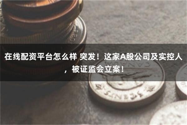 在线配资平台怎么样 突发！这家A股公司及实控人，被证监会立案！