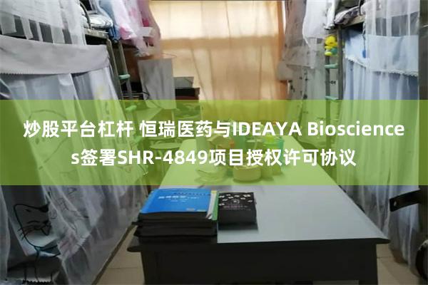 炒股平台杠杆 恒瑞医药与IDEAYA Biosciences签署SHR-4849项目授权许可协议