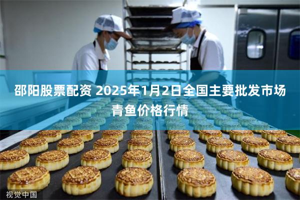 邵阳股票配资 2025年1月2日全国主要批发市场青鱼价格行情