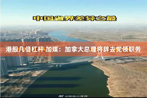 港股几倍杠杆 加媒：加拿大总理将辞去党领职务
