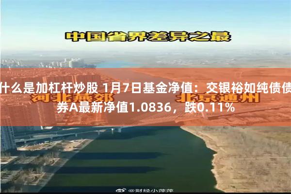 什么是加杠杆炒股 1月7日基金净值：交银裕如纯债债券A最新净值1.0836，跌0.11%
