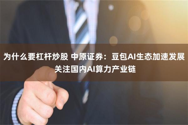 为什么要杠杆炒股 中原证券：豆包AI生态加速发展 关注国内AI算力产业链