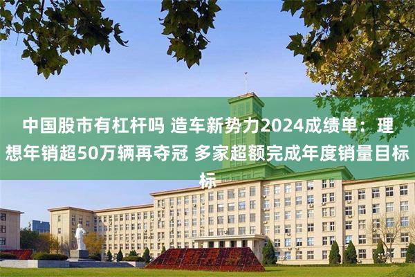中国股市有杠杆吗 造车新势力2024成绩单：理想年销超50万辆再夺冠 多家超额完成年度销量目标