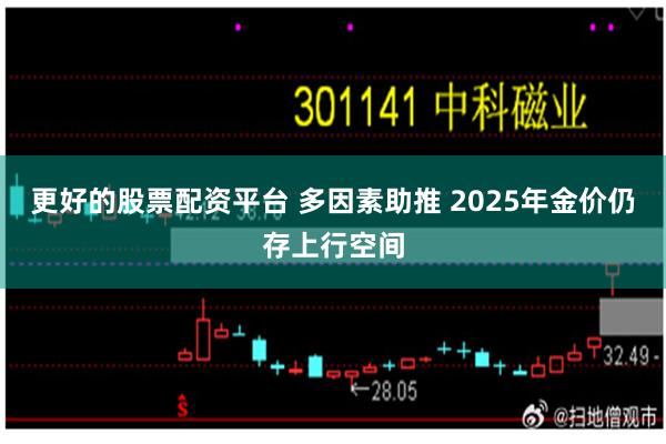 更好的股票配资平台 多因素助推 2025年金价仍存上行空间