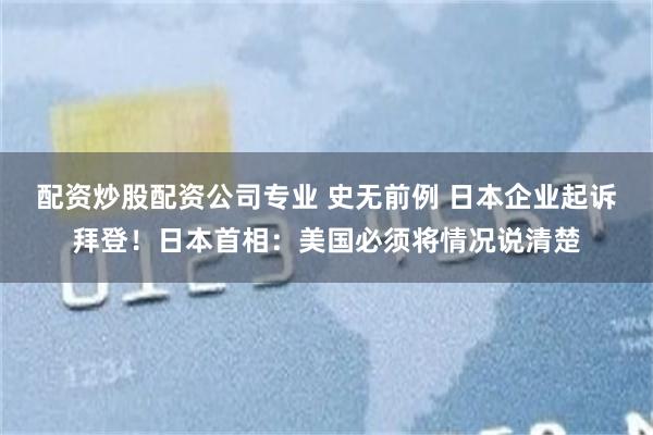 配资炒股配资公司专业 史无前例 日本企业起诉拜登！日本首相：美国必须将情况说清楚