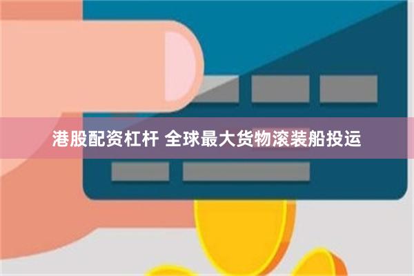 港股配资杠杆 全球最大货物滚装船投运