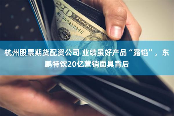 杭州股票期货配资公司 业绩虽好产品“露馅”，东鹏特饮20亿营销面具背后