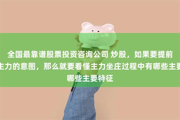 全国最靠谱股票投资咨询公司 炒股，如果要提前知道主力的意图，那么就要看懂主力坐庄过程中有哪些主要特征