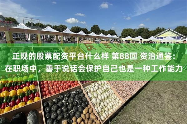 正规的股票配资平台什么样 第88回 资治通鉴：在职场中，善于说话会保护自己也是一种工作能力