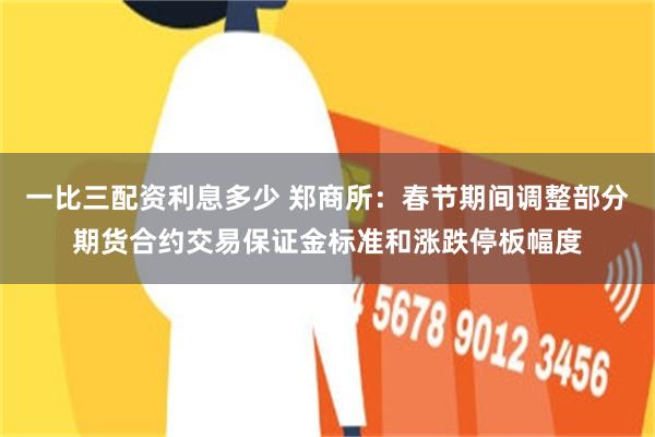 一比三配资利息多少 郑商所：春节期间调整部分期货合约交易保证金标准和涨跌停板幅度