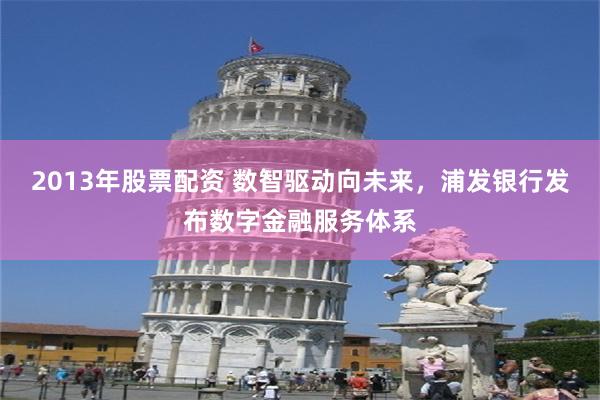 2013年股票配资 数智驱动向未来，浦发银行发布数字金融服务体系