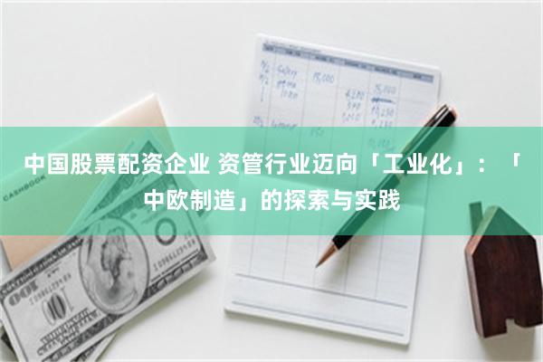 中国股票配资企业 资管行业迈向「工业化」：「中欧制造」的探索与实践
