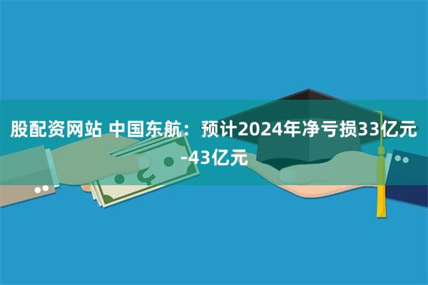 股配资网站 中国东航：预计2024年净亏损33亿元-43亿元