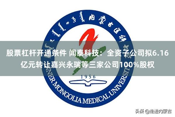 股票杠杆开通条件 闻泰科技：全资子公司拟6.16亿元转让嘉兴永瑞等三家公司100%股权