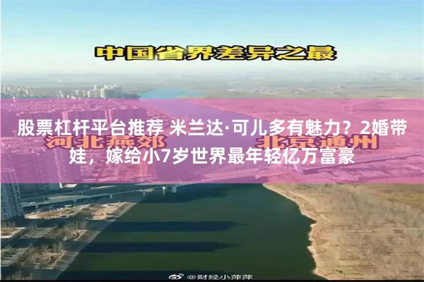 股票杠杆平台推荐 米兰达·可儿多有魅力？2婚带娃，嫁给小7岁世界最年轻亿万富豪