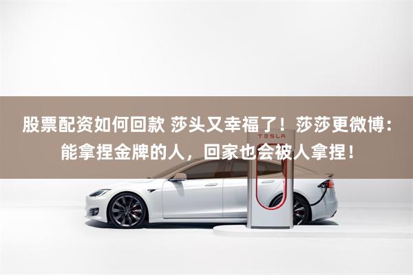 股票配资如何回款 莎头又幸福了！莎莎更微博：能拿捏金牌的人，回家也会被人拿捏！