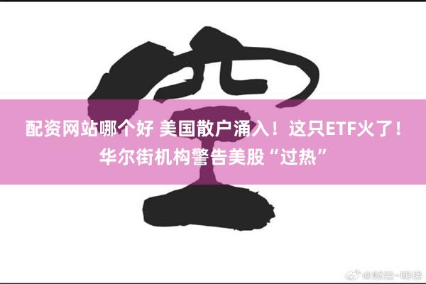 配资网站哪个好 美国散户涌入！这只ETF火了！华尔街机构警告美股“过热”
