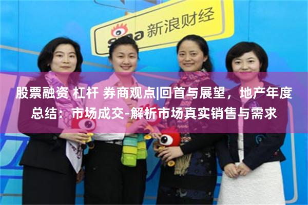 股票融资 杠杆 券商观点|回首与展望，地产年度总结：市场成交-解析市场真实销售与需求