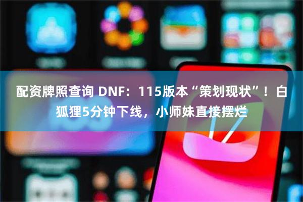 配资牌照查询 DNF：115版本“策划现状”！白狐狸5分钟下线，小师妹直接摆烂