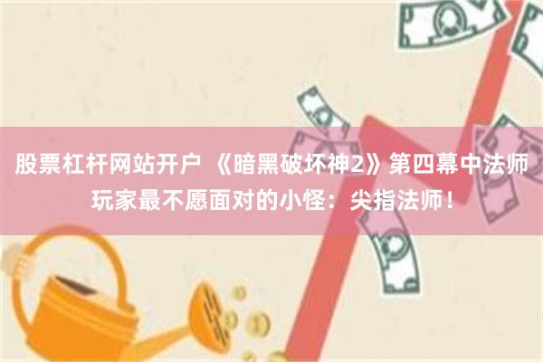 股票杠杆网站开户 《暗黑破坏神2》第四幕中法师玩家最不愿面对的小怪：尖指法师！