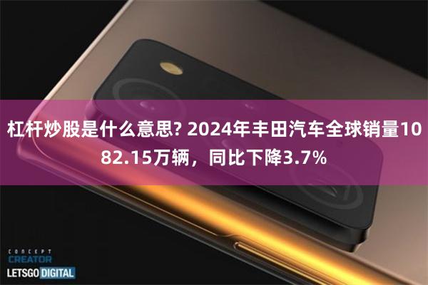 杠杆炒股是什么意思? 2024年丰田汽车全球销量1082.15万辆，同比下降3.7%