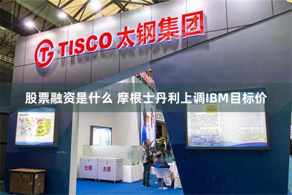 股票融资是什么 摩根士丹利上调IBM目标价