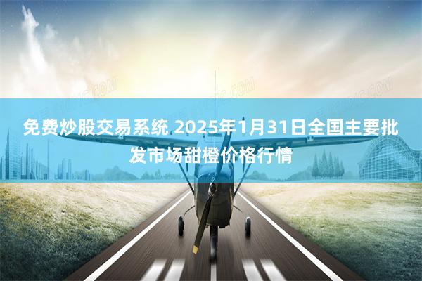 免费炒股交易系统 2025年1月31日全国主要批发市场甜橙价格行情