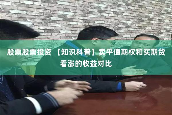 股票股票投资 【知识科普】卖平值期权和买期货看涨的收益对比