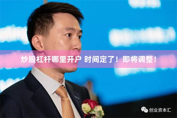 炒股杠杆哪里开户 时间定了！即将调整！