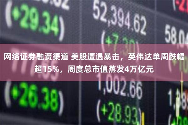 网络证劵融资渠道 美股遭遇暴击，英伟达单周跌幅超15%，周度总市值蒸发4万亿元