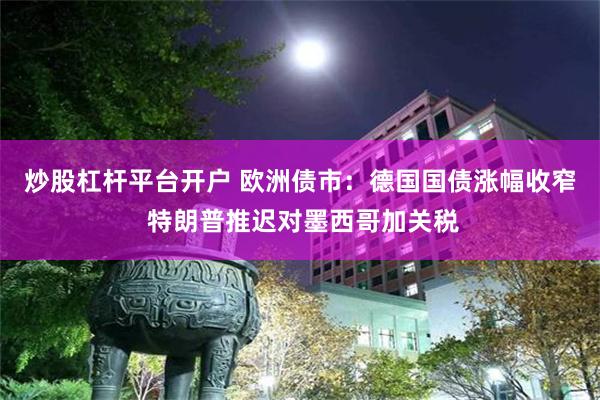 炒股杠杆平台开户 欧洲债市：德国国债涨幅收窄 特朗普推迟对墨西哥加关税
