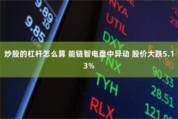 炒股的杠杆怎么算 能链智电盘中异动 股价大跌5.13%
