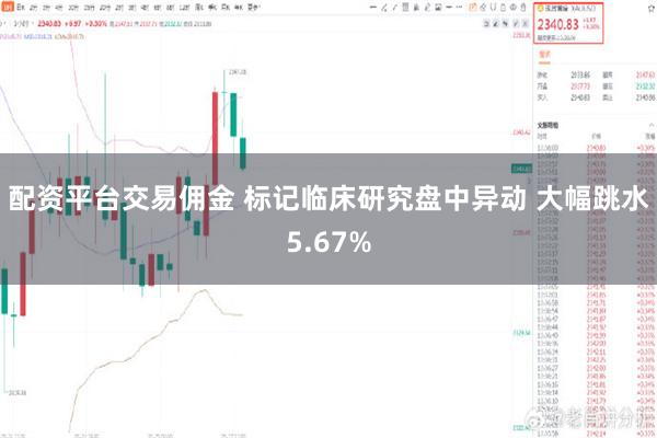 配资平台交易佣金 标记临床研究盘中异动 大幅跳水5.67%