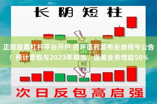 正规股票杠杆平台开户 四环医药发布业绩预亏公告！预计营收与2023年相当、医美业务增超50%