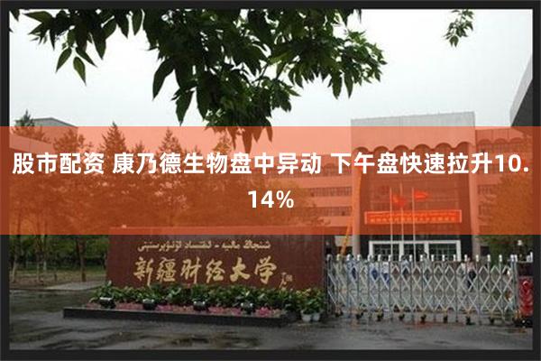 股市配资 康乃德生物盘中异动 下午盘快速拉升10.14%