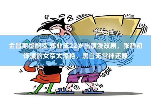 金昌期货配资 郑业成22岁出演漫改剧，张静初饰演的女帝太惊艳，黑白无常神还原