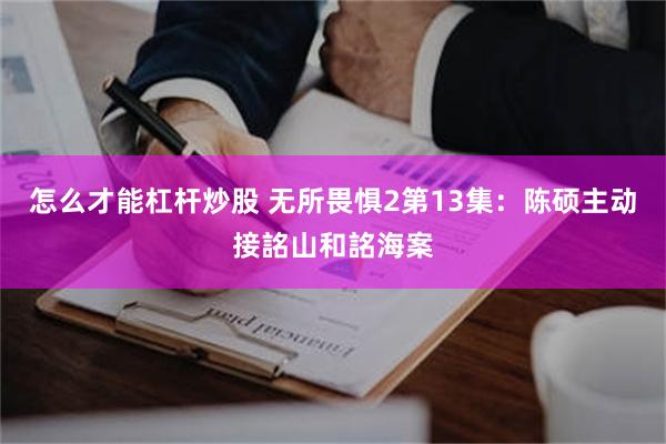 怎么才能杠杆炒股 无所畏惧2第13集：陈硕主动接詺山和詺海案