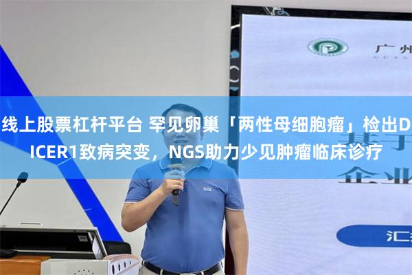 线上股票杠杆平台 罕见卵巢「两性母细胞瘤」检出DICER1致病突变，NGS助力少见肿瘤临床诊疗