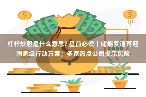 杠杆炒股是什么意思? 盘前必读丨储能赛道再迎国家级行动方案；多家热点公司提示风险