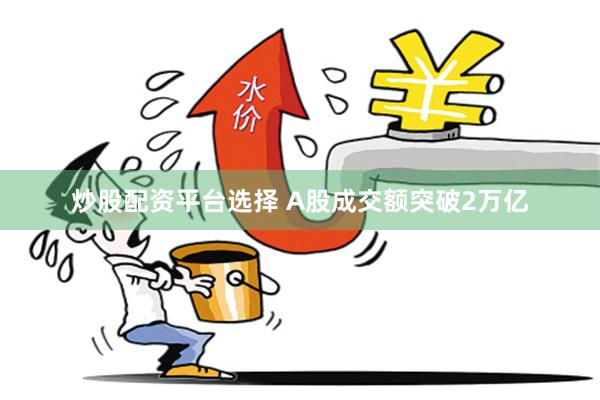 炒股配资平台选择 A股成交额突破2万亿