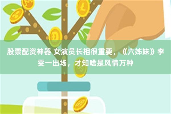 股票配资神器 女演员长相很重要，《六姊妹》李雯一出场，才知啥是风情万种